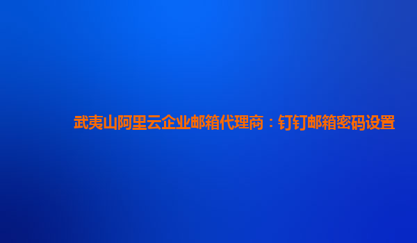 武夷山阿里云企业邮箱代理商：钉钉邮箱密码设置