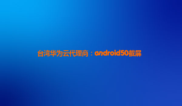 台湾华为云代理商：android50截屏