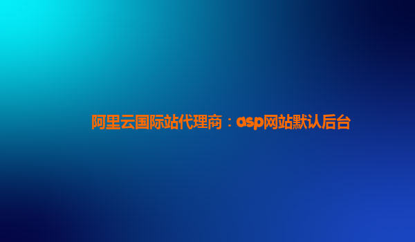 阿里云国际站代理商：asp网站默认后台