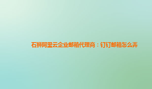 石狮阿里云企业邮箱代理商：钉钉邮箱怎么弄