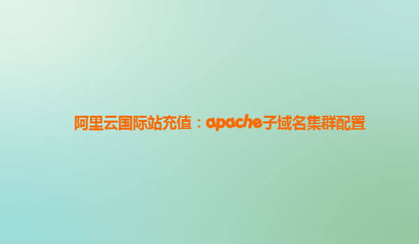 阿里云国际站充值：apache子域名集群配置