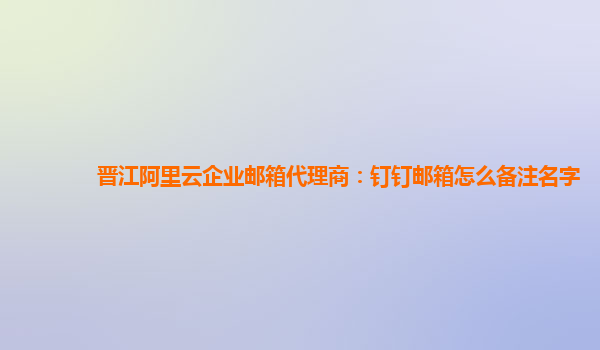 晋江阿里云企业邮箱代理商：钉钉邮箱怎么备注名字