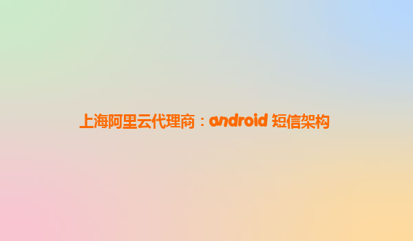 上海阿里云代理商：android 短信架构