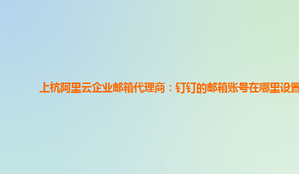 上杭阿里云企业邮箱代理商：钉钉的邮箱账号在哪里设置