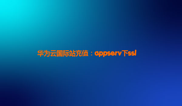 华为云国际站充值：appserv下ssl