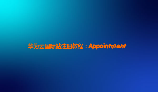 华为云国际站注册教程：Appointment