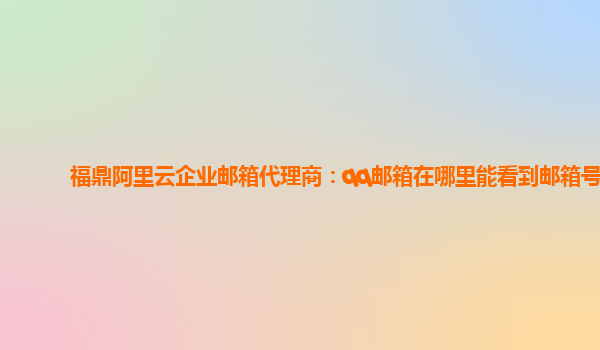 福鼎阿里云企业邮箱代理商：qq邮箱在哪里能看到邮箱号