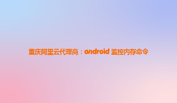 重庆阿里云代理商：android 监控内存命令