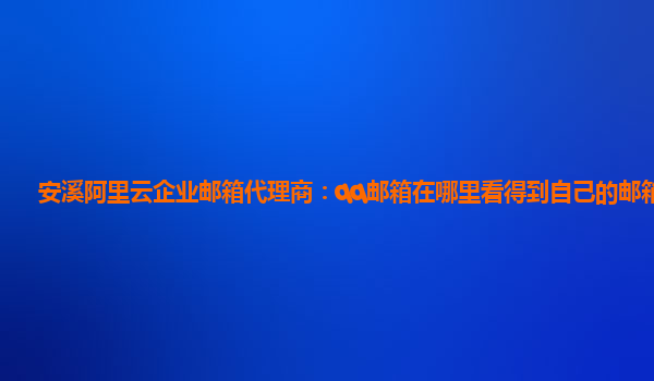 安溪阿里云企业邮箱代理商：qq邮箱在哪里看得到自己的邮箱号呢