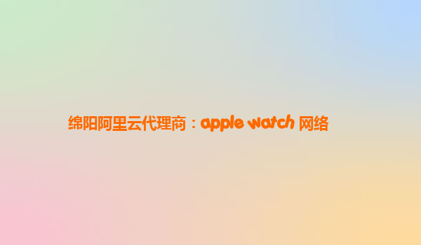 绵阳阿里云代理商：apple watch 网络