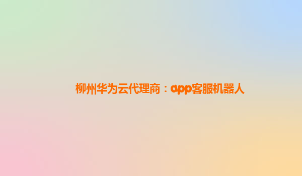 柳州华为云代理商：app客服机器人