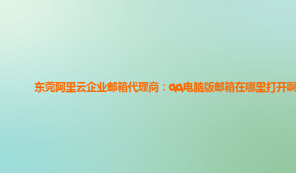 东莞阿里云企业邮箱代理商：qq电脑版邮箱在哪里打开啊