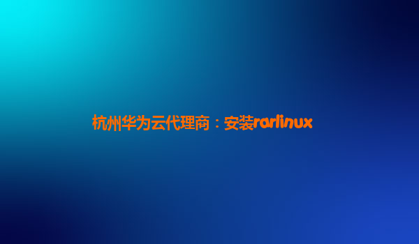 杭州华为云代理商：安装rarlinux