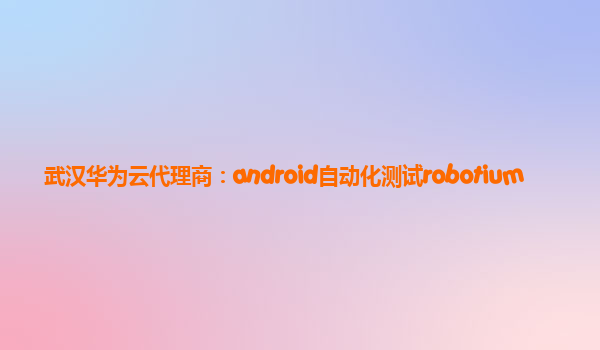 武汉华为云代理商：android自动化测试robotium