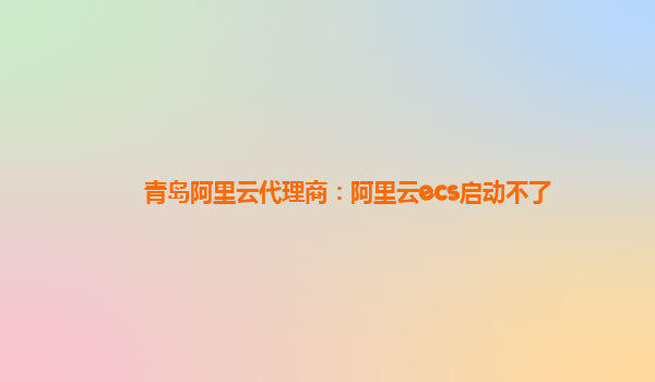 青岛阿里云代理商：阿里云ecs启动不了