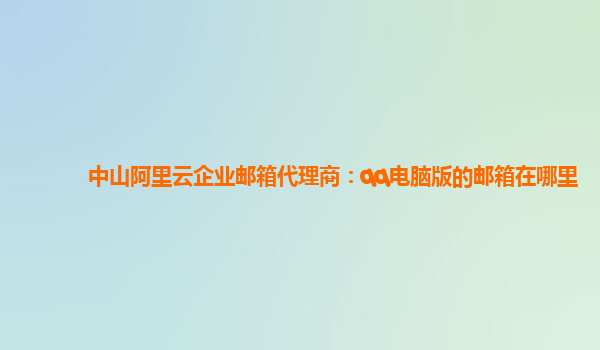 中山阿里云企业邮箱代理商：qq电脑版的邮箱在哪里