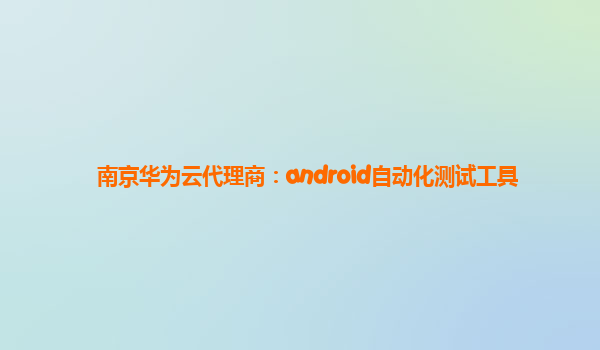 南京华为云代理商：android自动化测试工具