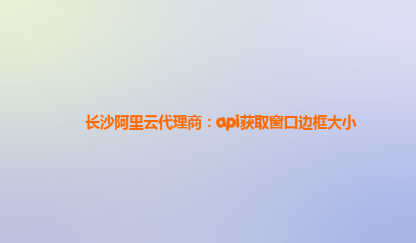 长沙阿里云代理商：api获取窗口边框大小