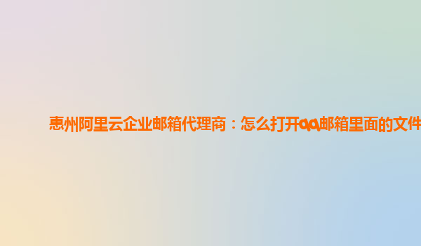 惠州阿里云企业邮箱代理商：怎么打开qq邮箱里面的文件