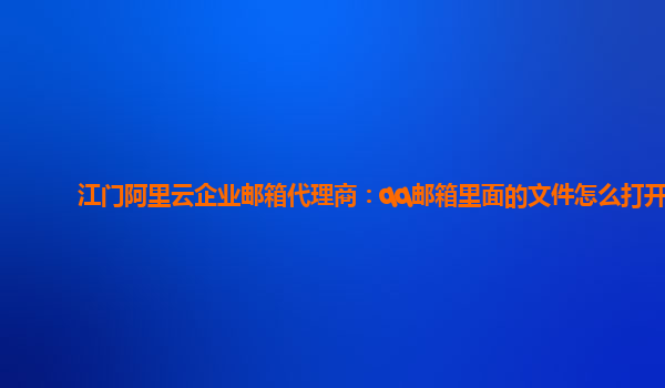 江门阿里云企业邮箱代理商：qq邮箱里面的文件怎么打开