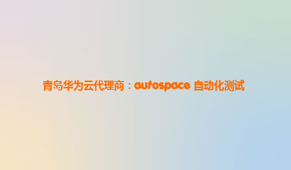 青岛华为云代理商：autospace 自动化测试