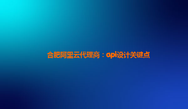 合肥阿里云代理商：api设计关键点