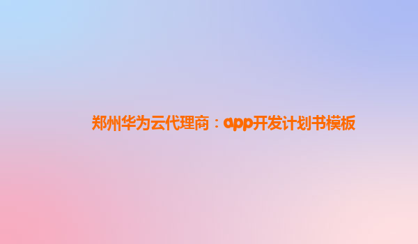 郑州华为云代理商：app开发计划书模板