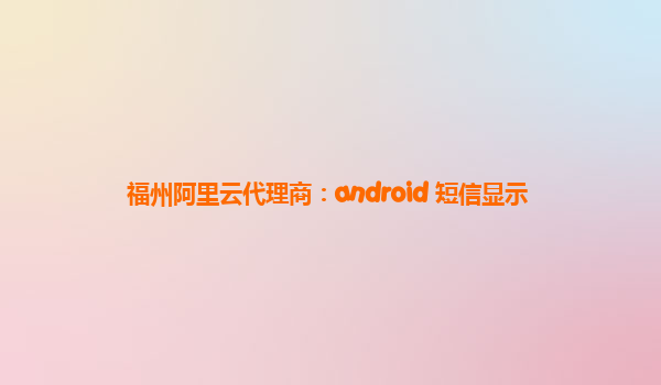 福州阿里云代理商：android 短信显示