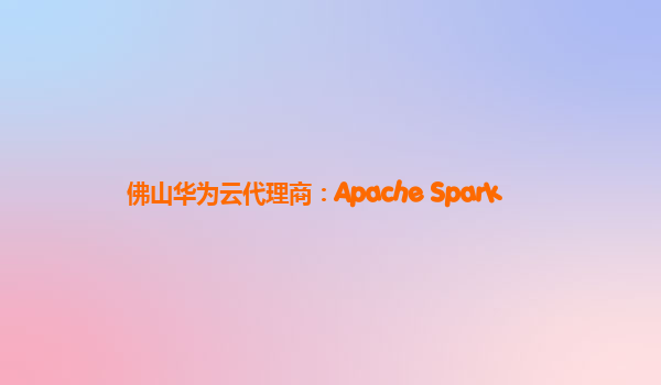 佛山华为云代理商：Apache Spark