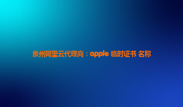 泉州阿里云代理商：apple 临时证书 名称