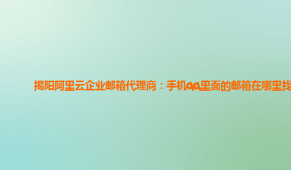 揭阳阿里云企业邮箱代理商：手机qq里面的邮箱在哪里找