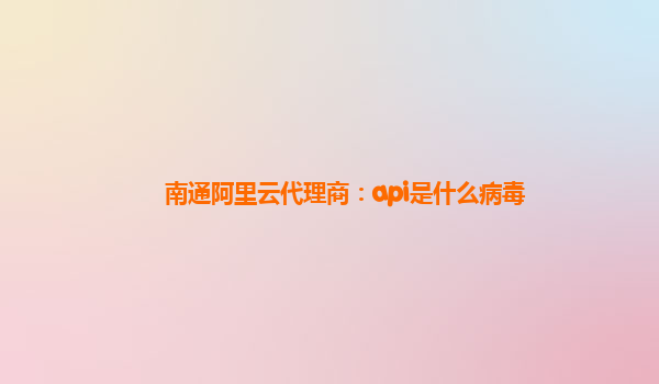 南通阿里云代理商：api是什么病毒