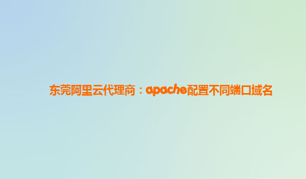 东莞阿里云代理商：apache配置不同端口域名