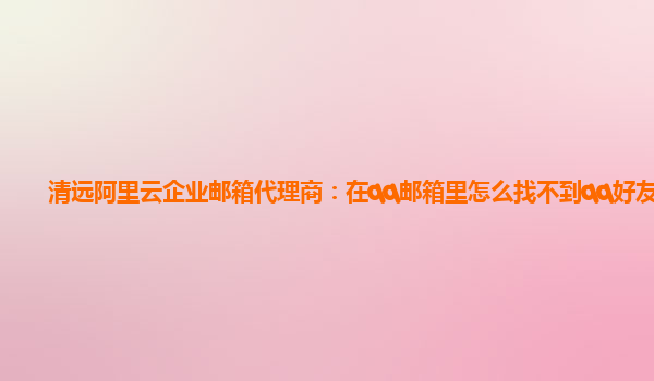 清远阿里云企业邮箱代理商：在qq邮箱里怎么找不到qq好友了