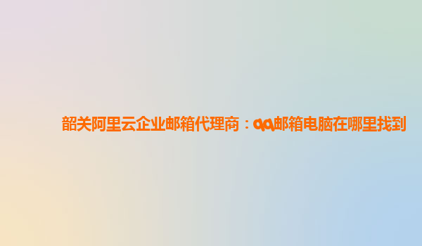 韶关阿里云企业邮箱代理商：qq邮箱电脑在哪里找到