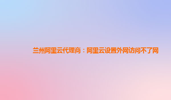 兰州阿里云代理商：阿里云设置外网访问不了网