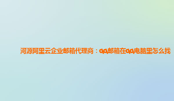 河源阿里云企业邮箱代理商：qq邮箱在qq电脑里怎么找