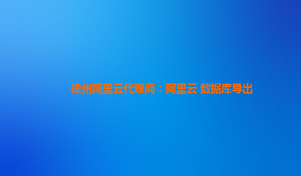 徐州阿里云代理商：阿里云 数据库导出