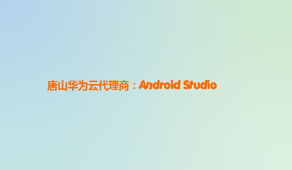 唐山华为云代理商：Android Studio