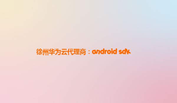 徐州华为云代理商：android sdk