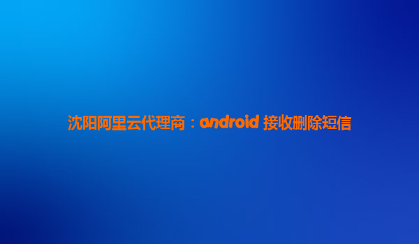 沈阳阿里云代理商：android 接收删除短信