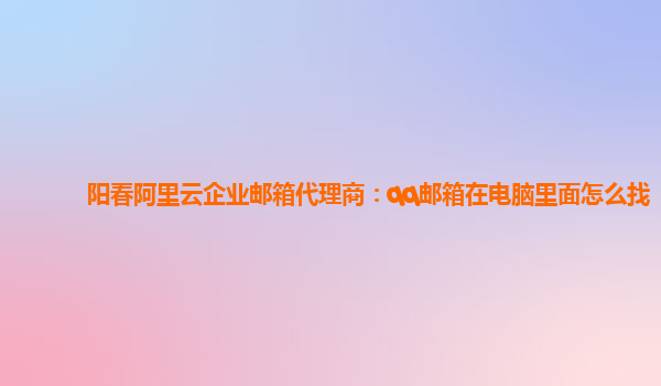 阳春阿里云企业邮箱代理商：qq邮箱在电脑里面怎么找