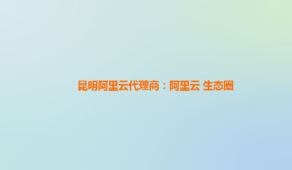 昆明阿里云代理商：阿里云 生态圈