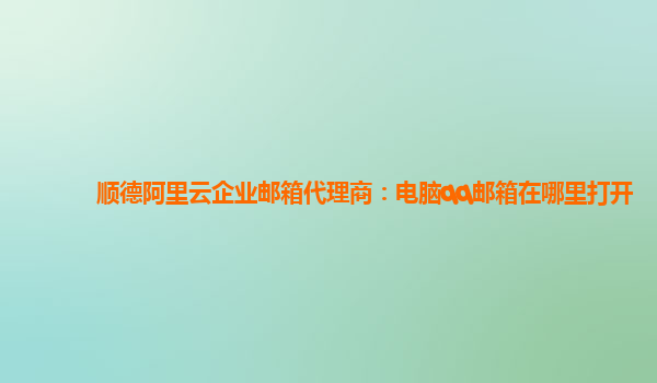 顺德阿里云企业邮箱代理商：电脑qq邮箱在哪里打开