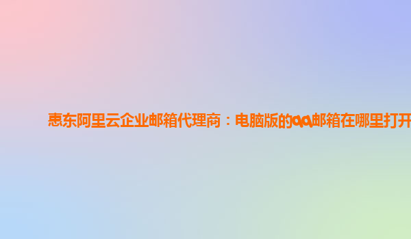 惠东阿里云企业邮箱代理商：电脑版的qq邮箱在哪里打开