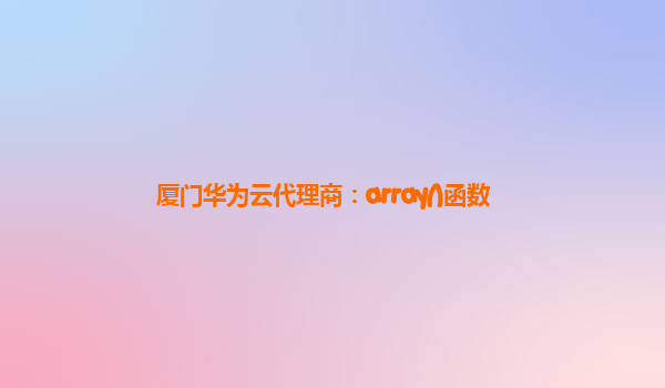 厦门华为云代理商：array()函数