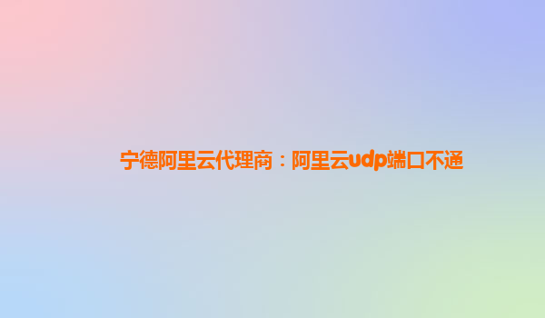 宁德阿里云代理商：阿里云udp端口不通