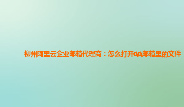 柳州阿里云企业邮箱代理商：怎么打开qq邮箱里的文件