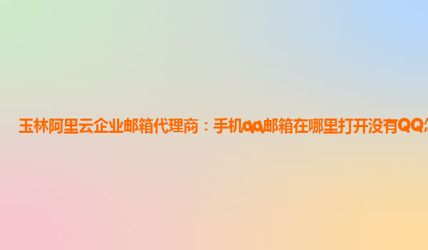 玉林阿里云企业邮箱代理商：手机qq邮箱在哪里打开没有QQ怎么办