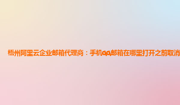 梧州阿里云企业邮箱代理商：手机qq邮箱在哪里打开之前取消关注了